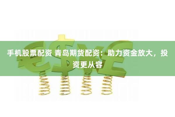 手机股票配资 青岛期货配资：助力资金放大，投资更从容