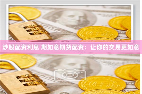 炒股配资利息 期如意期货配资：让你的交易更如意